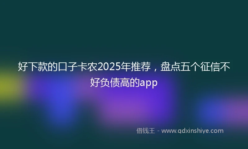 好下款的口子卡农2025年推荐，盘点五个征信不好负债高的app