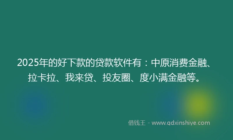 2025年的好下款的贷款软件有：中原消费金融、拉卡拉、我来贷、投友圈、度小满金融等。