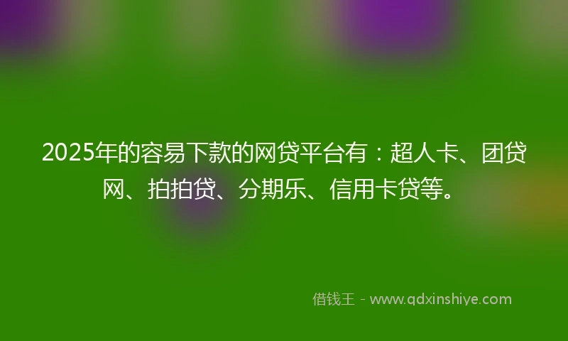 2025年的容易下款的网贷平台有：超人卡、团贷网、拍拍贷、分期乐、信用卡贷等。