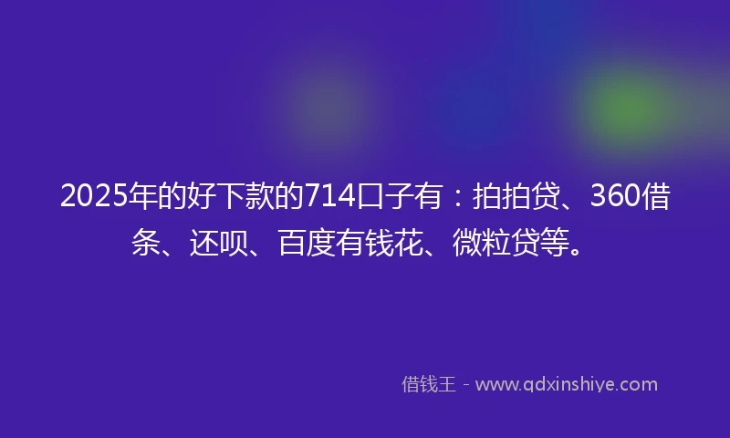 2025年的好下款的714口子有：拍拍贷、360借条、还呗、百度有钱花、微粒贷等。