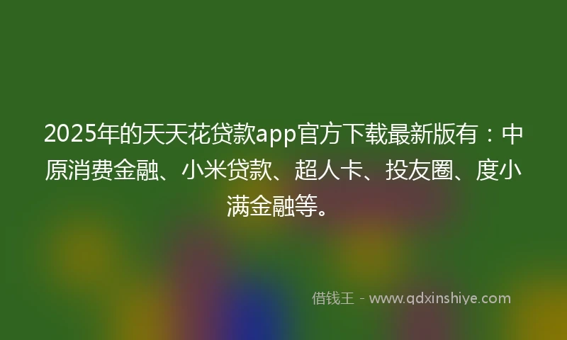 2025年的天天花贷款app官方下载最新版有：中原消费金融、小米贷款、超人卡、投友圈、度小满金融等。