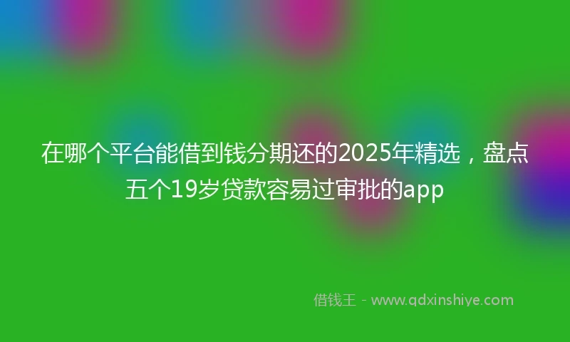 在哪个平台能借到钱分期还的2025年精选，盘点五个19岁贷款容易过审批的app