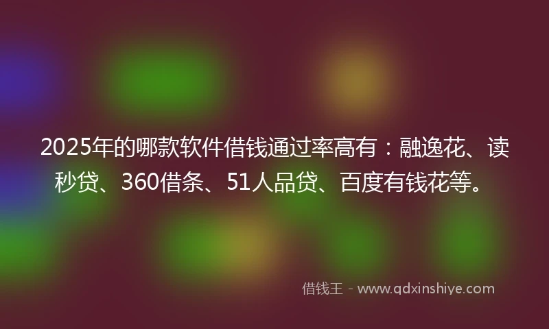 2025年的哪款软件借钱通过率高有：融逸花、读秒贷、360借条、51人品贷、百度有钱花等。