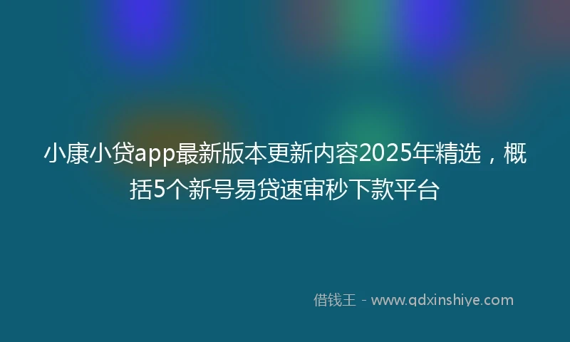 小康小贷app最新版本更新内容2025年精选，概括5个新号易贷速审秒下款平台