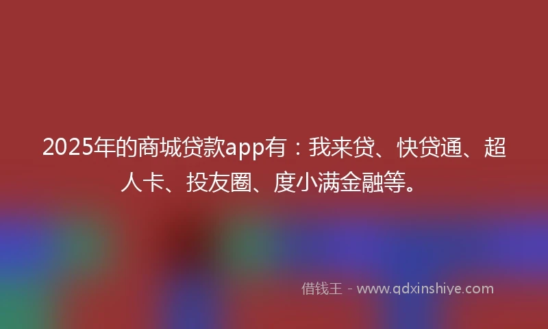 2025年的商城贷款app有：我来贷、快贷通、超人卡、投友圈、度小满金融等。