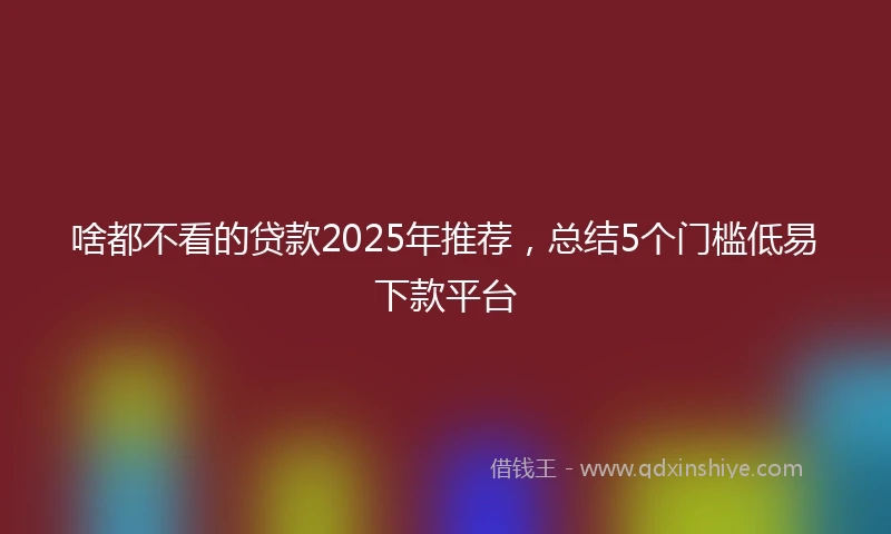 啥都不看的贷款2025年推荐，总结5个门槛低易下款平台