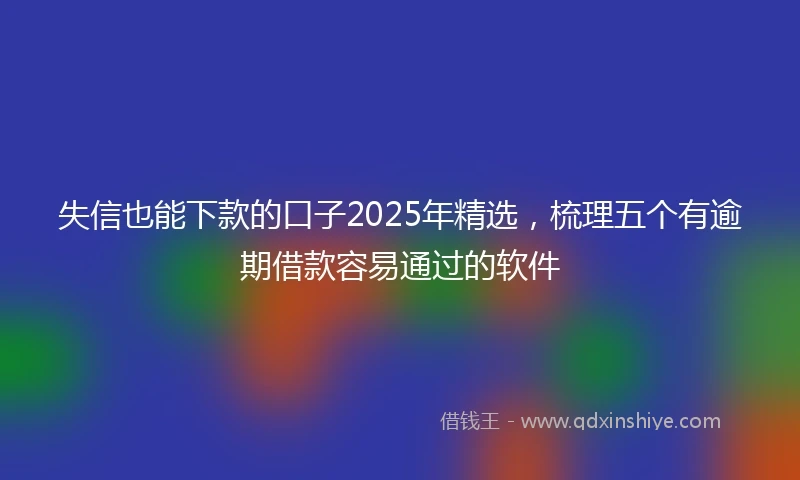 失信也能下款的口子2025年精选，梳理五个有逾期借款容易通过的软件