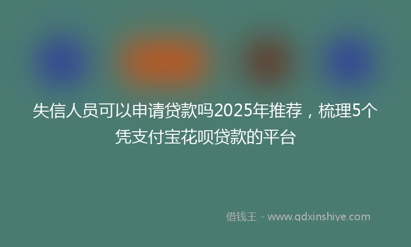 失信人员可以申请贷款吗2025年推荐，梳理5个凭支付宝花呗贷款的平台