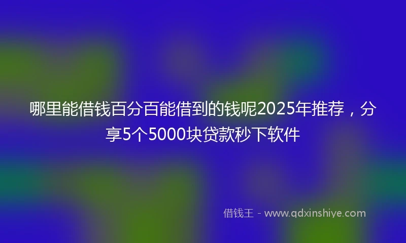 哪里能借钱百分百能借到的钱呢2025年推荐，分享5个5000块贷款秒下软件