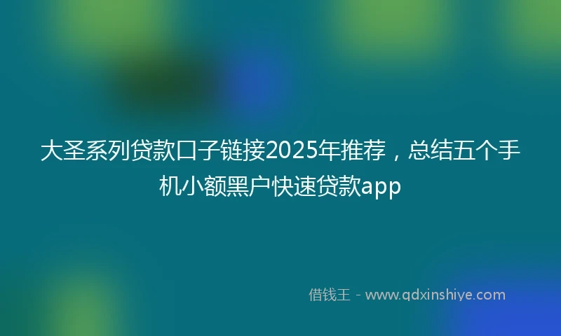大圣系列贷款口子链接2025年推荐，总结五个手机小额黑户快速贷款app