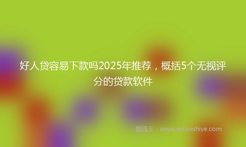 好人贷容易下款吗2025年推荐，概括5个无视评分的贷款软件