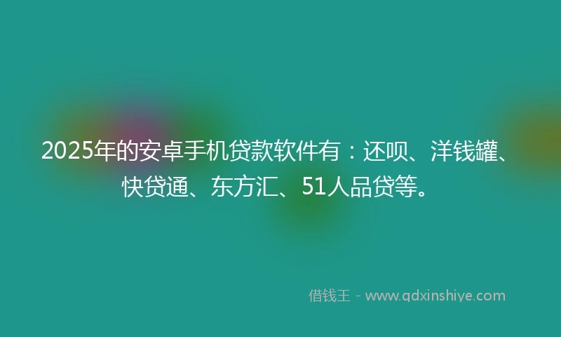 2025年的安卓手机贷款软件有:还呗、洋钱罐、快贷通、东方汇、51人品贷等。