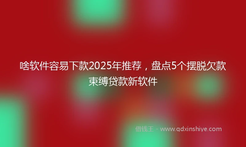啥软件容易下款2025年推荐，盘点5个摆脱欠款束缚贷款新软件