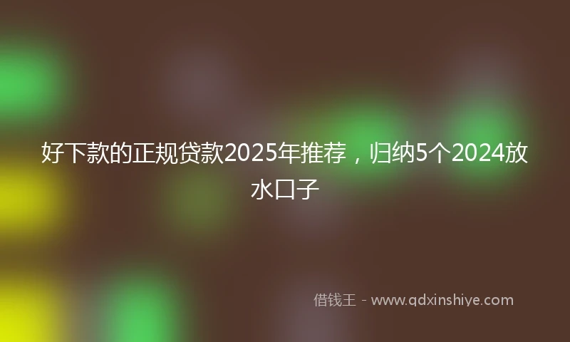 好下款的正规贷款2025年推荐，归纳5个2024放水口子