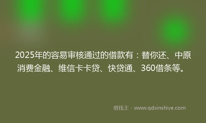 2025年的容易审核通过的借款有：替你还、中原消费金融、维信卡卡贷、快贷通、360借条等。
