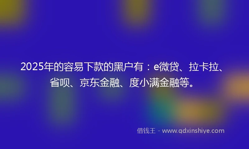 2025年的容易下款的黑户有：e微贷、拉卡拉、省呗、京东金融、度小满金融等。
