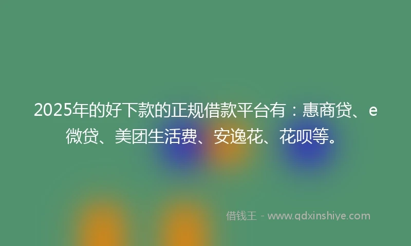 2025年的好下款的正规借款平台有：惠商贷、e微贷、美团生活费、安逸花、花呗等。