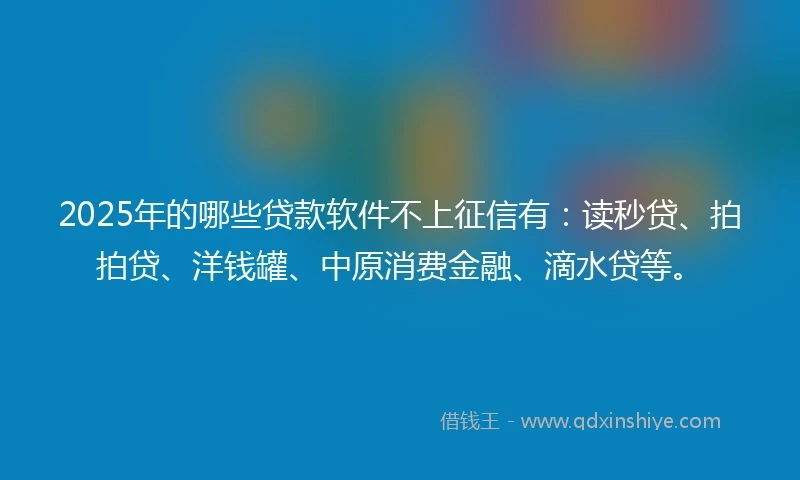 2025年的哪些贷款软件不上征信有：读秒贷、拍拍贷、洋钱罐、中原消费金融、滴水贷等。