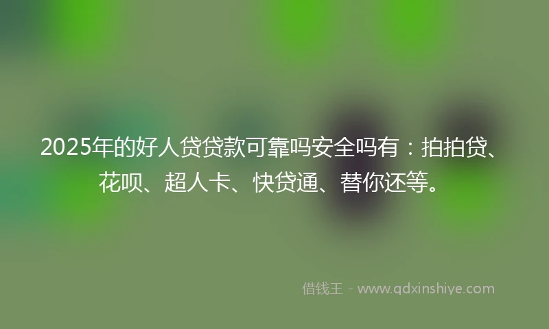 2025年的好人贷贷款可靠吗安全吗有：拍拍贷、花呗、超人卡、快贷通、替你还等。