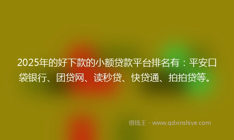2025年的好下款的小额贷款平台排名有：平安口袋银行、团贷网、读秒贷、快贷通、拍拍贷等。