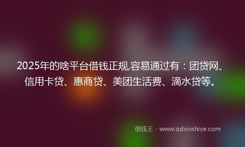 2025年的啥平台借钱正规,容易通过有：团贷网、信用卡贷、惠商贷、美团生活费、滴水贷等。
