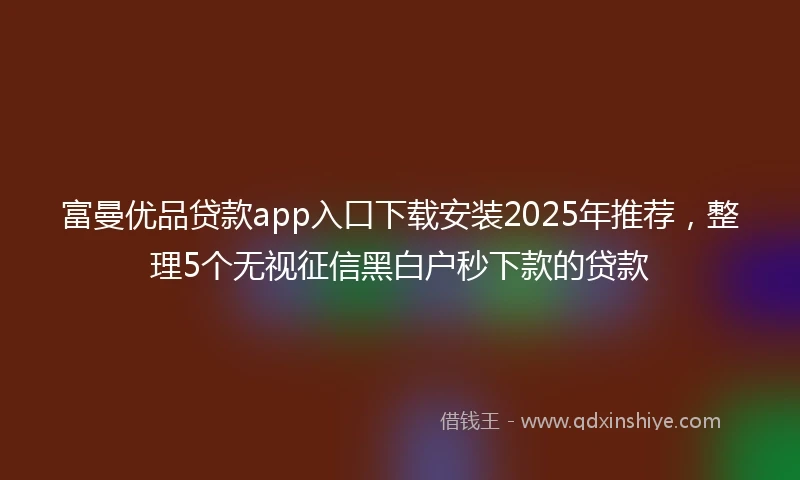 富曼优品贷款app入口下载安装2025年推荐，整理5个无视征信黑白户秒下款的贷款