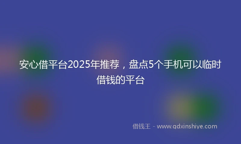 安心借平台2025年推荐，盘点5个手机可以临时借钱的平台