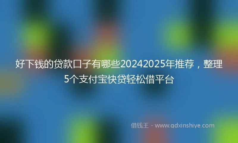 好下钱的贷款口子有哪些20242025年推荐，整理5个支付宝快贷轻松借平台