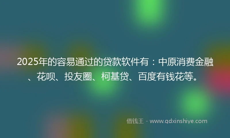 2025年的容易通过的贷款软件有：中原消费金融、花呗、投友圈、柯基贷、百度有钱花等。