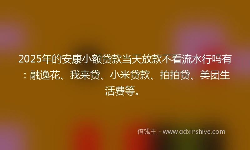 2025年的安康小额贷款当天放款不看流水行吗有：融逸花、我来贷、小米贷款、拍拍贷、美团生活费等。