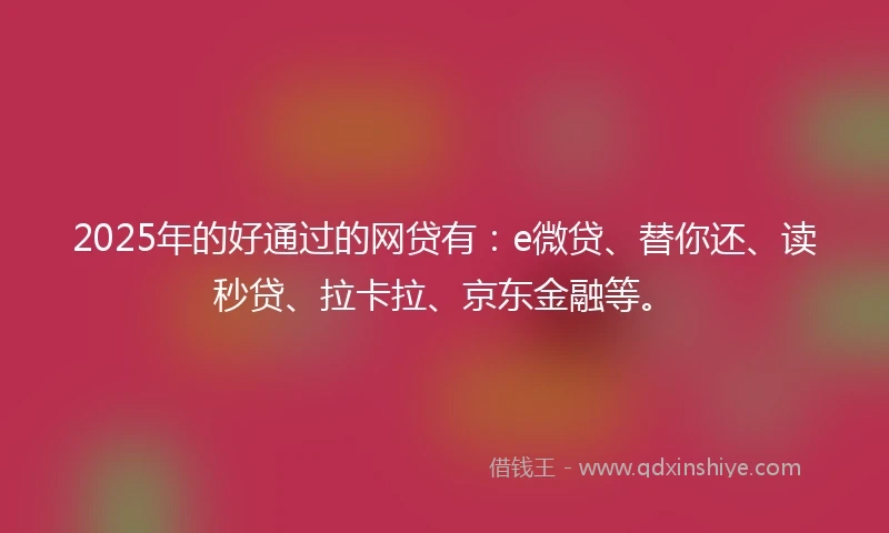 2025年的好通过的网贷有：e微贷、替你还、读秒贷、拉卡拉、京东金融等。