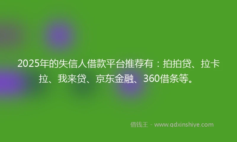 2025年的失信人借款平台推荐有：拍拍贷、拉卡拉、我来贷、京东金融、360借条等。
