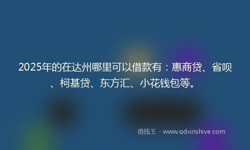 2025年的在达州哪里可以借款有：惠商贷、省呗、柯基贷、东方汇、小花钱包等。