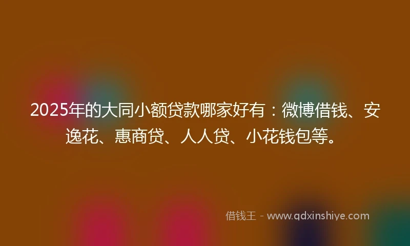 2025年的大同小额贷款哪家好有:微博借钱、安逸花、惠商贷、人人贷、小花钱包等。