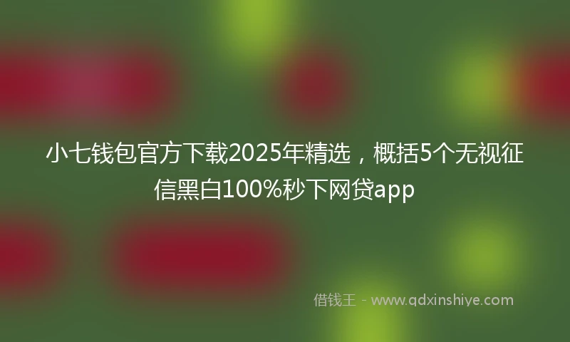 小七钱包官方下载2025年精选，概括5个无视征信黑白100%秒下网贷app