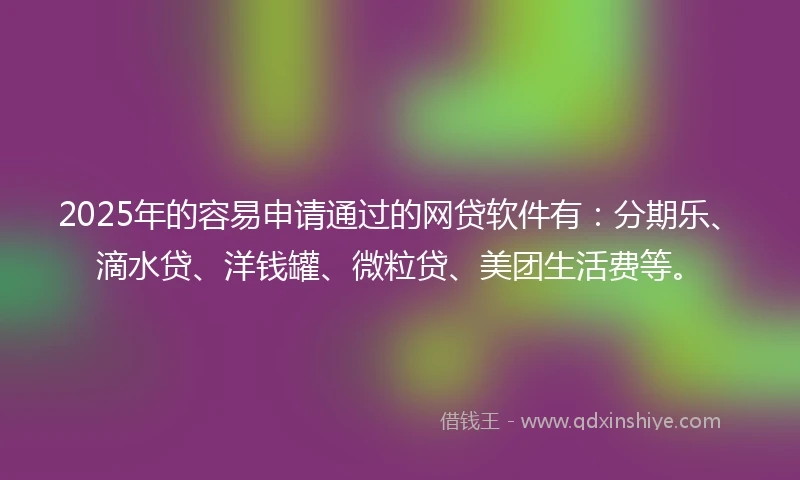 2025年的容易申请通过的网贷软件有：分期乐、滴水贷、洋钱罐、微粒贷、美团生活费等。