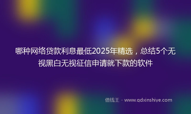 哪种网络贷款利息最低2025年精选，总结5个无视黑白无视征信申请就下款的软件