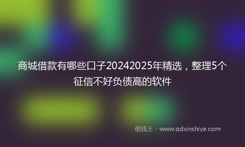 商城借款有哪些口子20242025年精选，整理5个征信不好负债高的软件