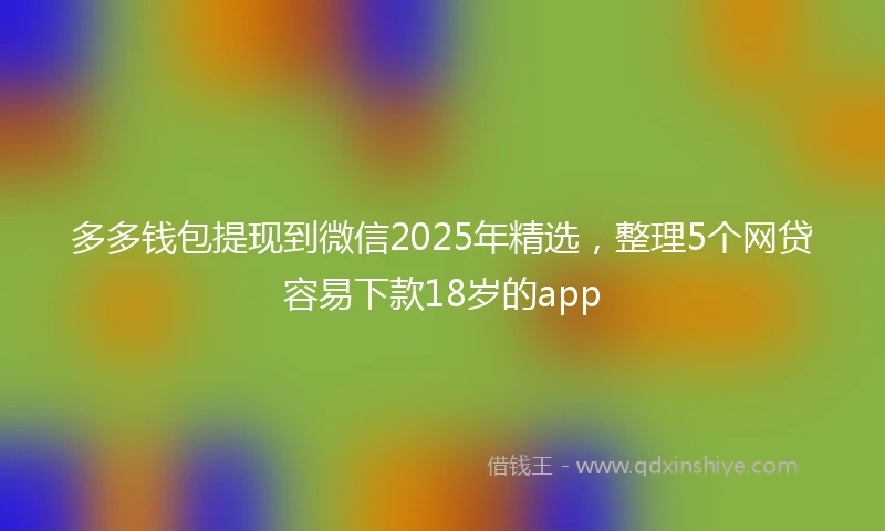 多多钱包提现到微信2025年精选，整理5个网贷容易下款18岁的app