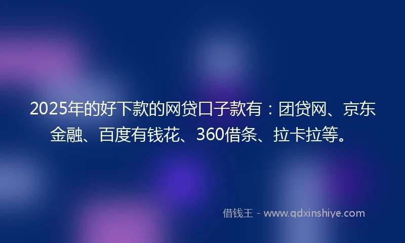 2025年的好下款的网贷口子款有：团贷网、京东金融、百度有钱花、360借条、拉卡拉等。