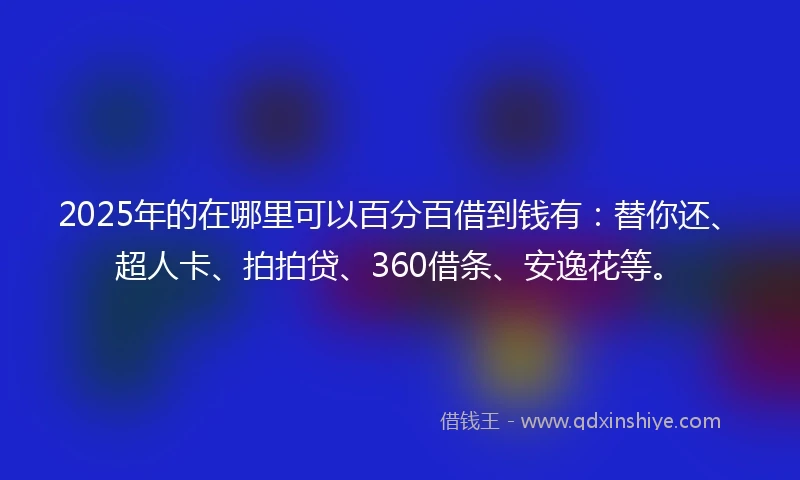 2025年的在哪里可以百分百借到钱有：替你还、超人卡、拍拍贷、360借条、安逸花等。
