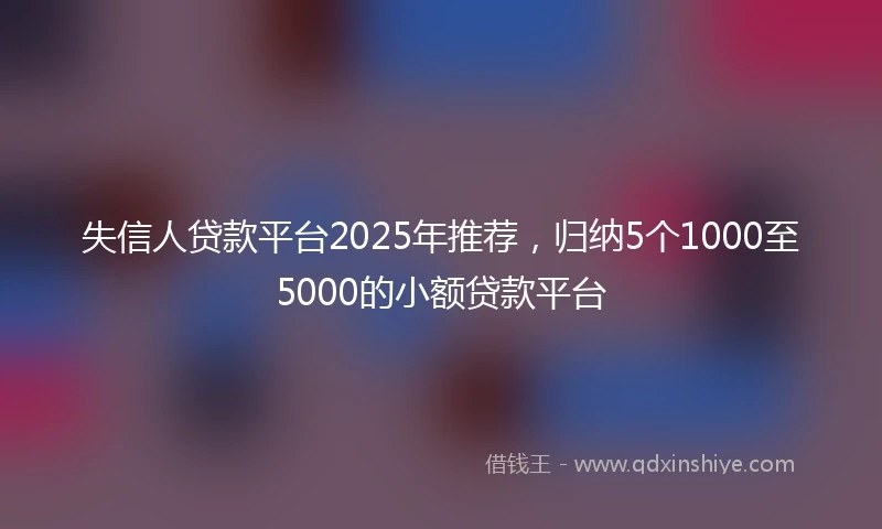 失信人贷款平台2025年推荐，归纳5个1000至5000的小额贷款平台