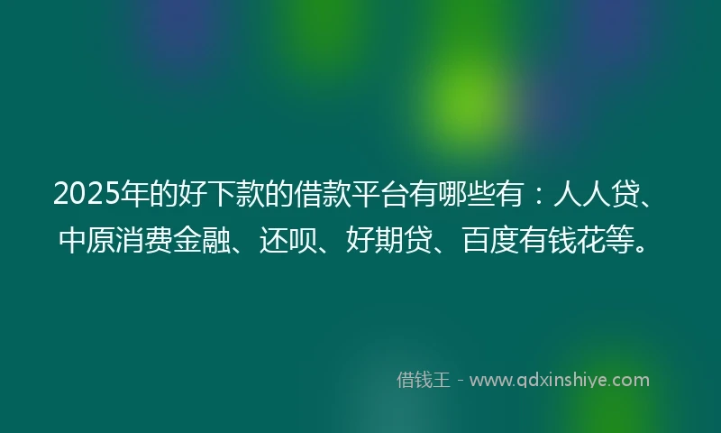 2025年的好下款的借款平台有哪些有：人人贷、中原消费金融、还呗、好期贷、百度有钱花等。