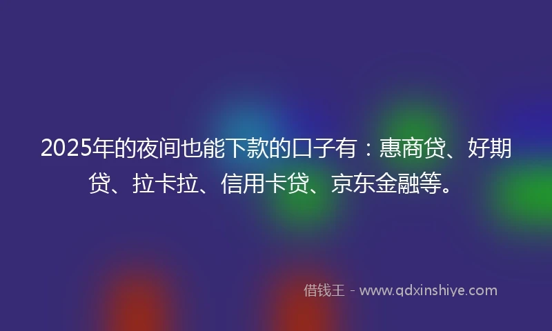 2025年的夜间也能下款的口子有：惠商贷、好期贷、拉卡拉、信用卡贷、京东金融等。