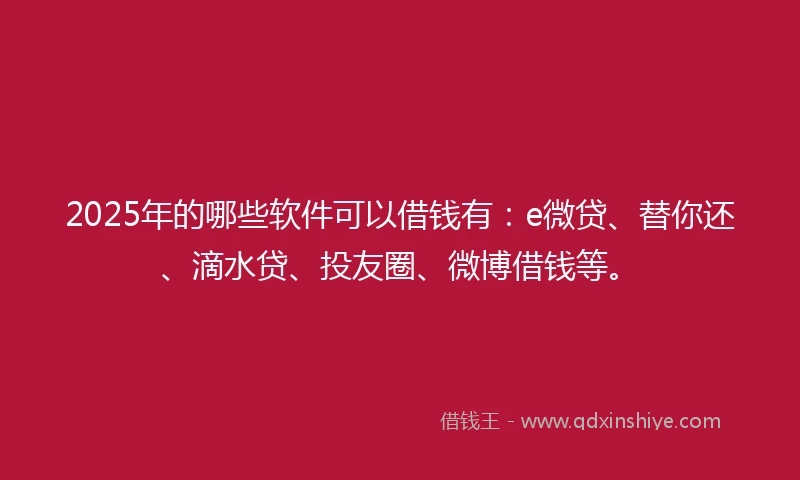 2025年的哪些软件可以借钱有：e微贷、替你还、滴水贷、投友圈、微博借钱等。