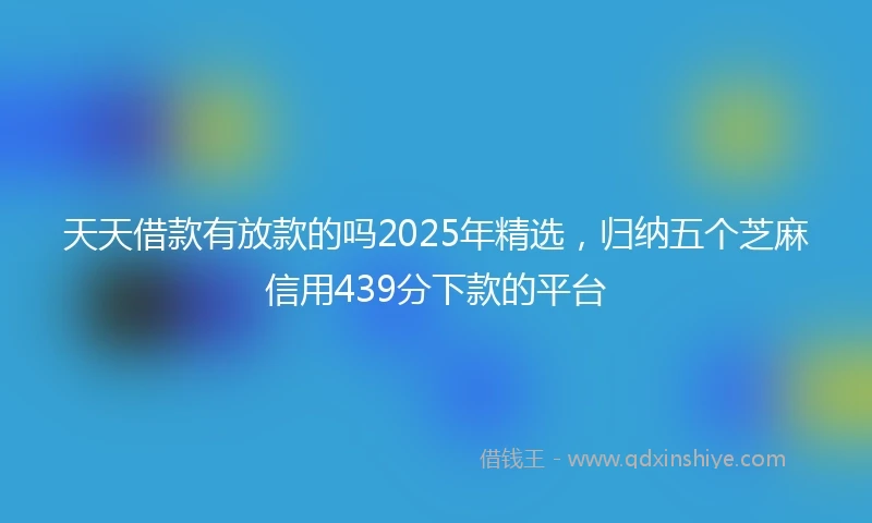 天天借款有放款的吗2025年精选，归纳五个芝麻信用439分下款的平台