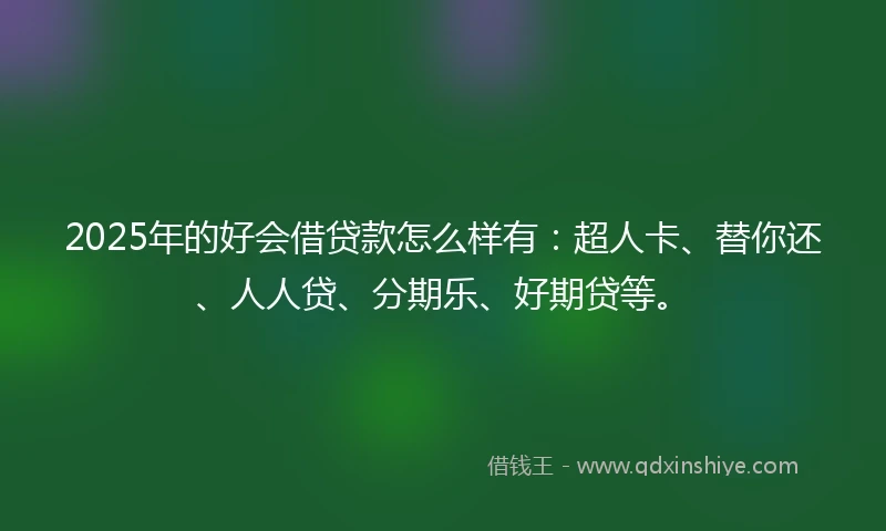 2025年的好会借贷款怎么样有：超人卡、替你还、人人贷、分期乐、好期贷等。