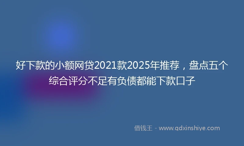 好下款的小额网贷2021款2025年推荐，盘点五个综合评分不足有负债都能下款口子