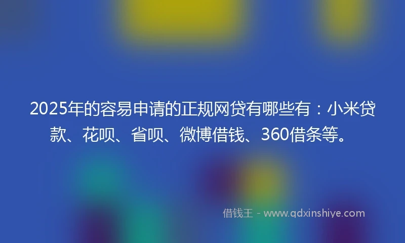 2025年的容易申请的正规网贷有哪些有：小米贷款、花呗、省呗、微博借钱、360借条等。