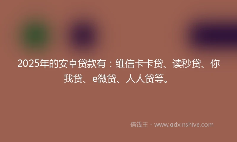 2025年的安卓贷款有：维信卡卡贷、读秒贷、你我贷、e微贷、人人贷等。